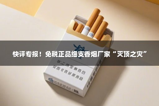 快评专报！免税正品细支香烟厂家“灭顶之灾”