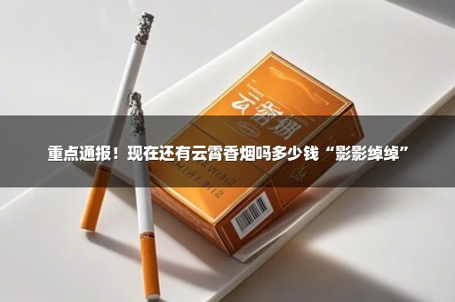 重点通报！现在还有云霄香烟吗多少钱“影影绰绰”