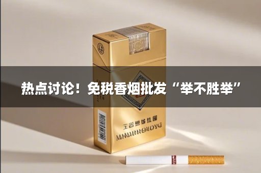 热点讨论！免税香烟批发“举不胜举”