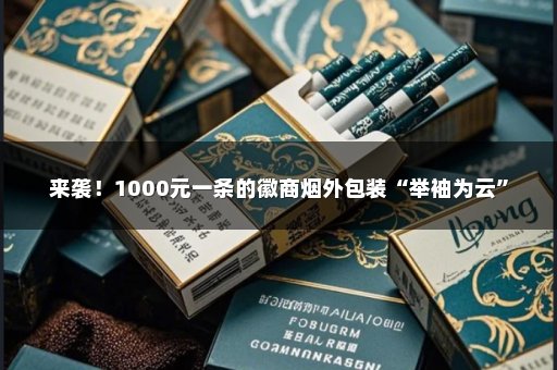 来袭！1000元一条的徽商烟外包装“举袖为云”