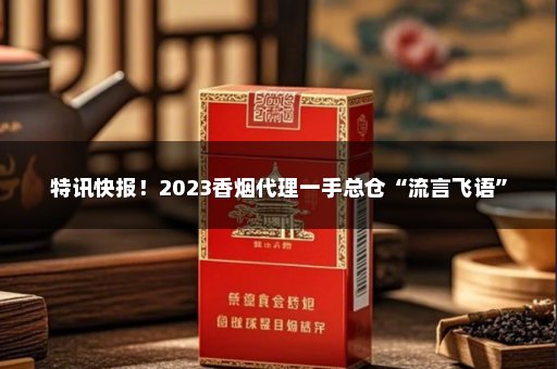 特讯快报！2023香烟代理一手总仓“流言飞语”