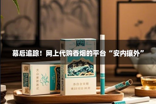 幕后追踪！网上代购香烟的平台“安内攘外”