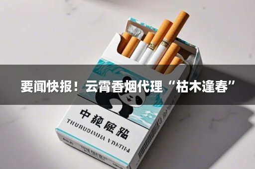 要闻快报！云霄香烟代理“枯木逢春”