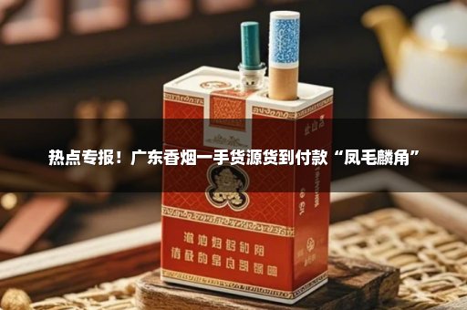 热点专报！广东香烟一手货源货到付款“凤毛麟角”