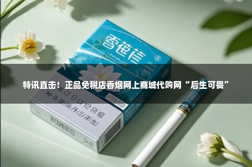 特讯直击！正品免税店香烟网上商城代购网“后生可畏”