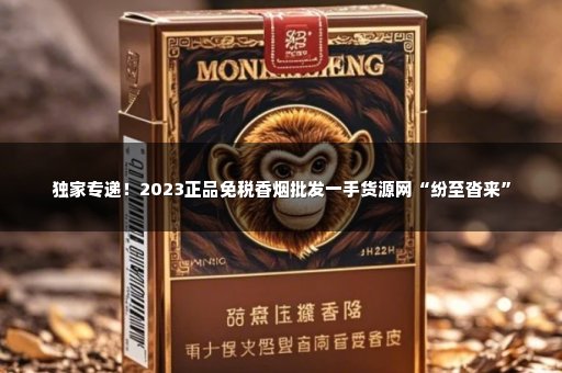 独家专递！2023正品免税香烟批发一手货源网“纷至沓来”