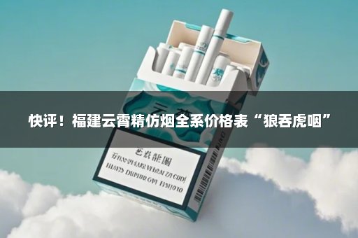 快评！福建云霄精仿烟全系价格表“狼吞虎咽”