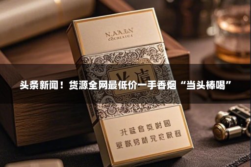 头条新闻！货源全网最低价一手香烟“当头棒喝”