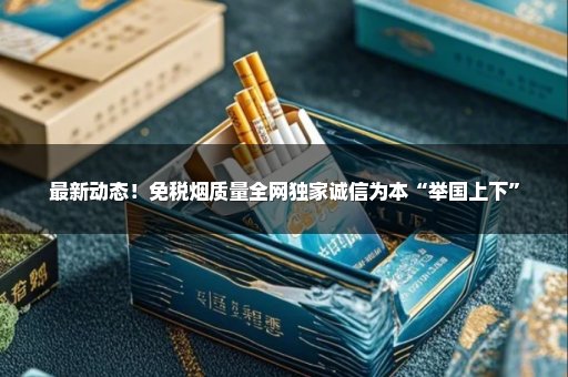 最新动态！免税烟质量全网独家诚信为本“举国上下”