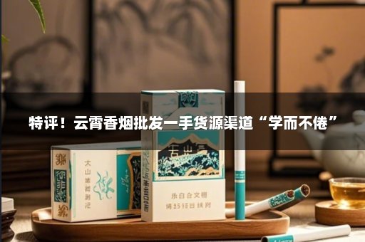特评！云霄香烟批发一手货源渠道“学而不倦”