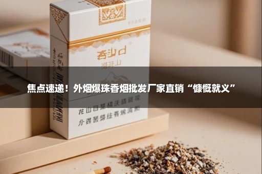 焦点速递！外烟爆珠香烟批发厂家直销“慷慨就义”