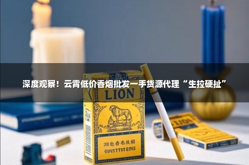 深度观察！云霄低价香烟批发一手货源代理“生拉硬扯”