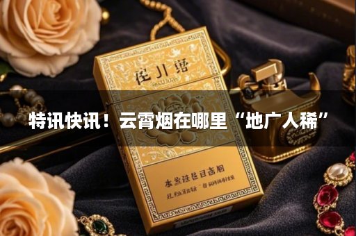 特讯快讯！云霄烟在哪里“地广人稀”