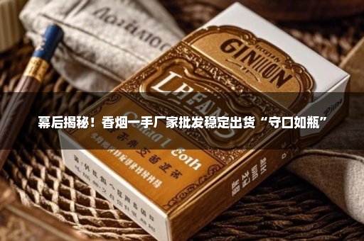 幕后揭秘！香烟一手厂家批发稳定出货“守口如瓶”