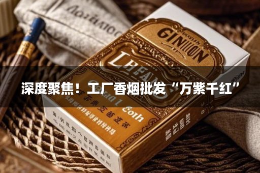 深度聚焦！工厂香烟批发“万紫千红”