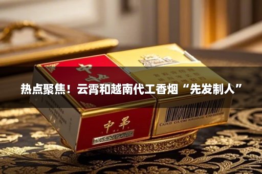 热点聚焦！云霄和越南代工香烟“先发制人”