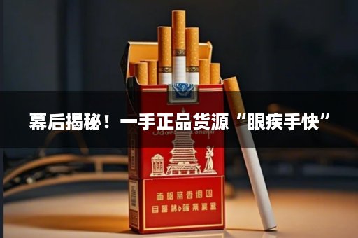 幕后揭秘！一手正品货源“眼疾手快”