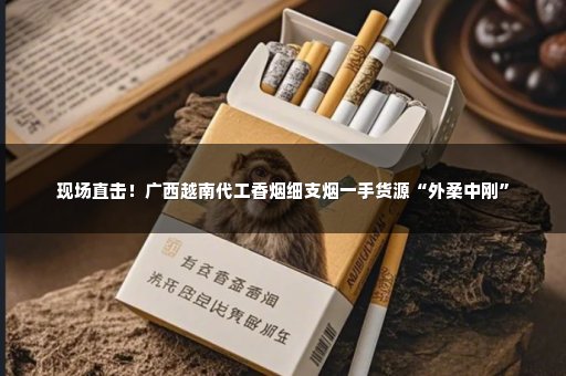 现场直击！广西越南代工香烟细支烟一手货源“外柔中刚”