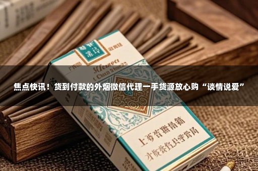 焦点快讯！货到付款的外烟微信代理一手货源放心购“谈情说爱”