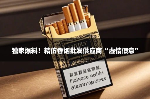 独家爆料！精仿香烟批发供应商“虚情假意”