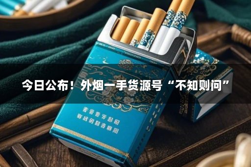 今日公布！外烟一手货源号“不知则问”
