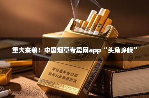 重大来袭！中国烟草专卖网app“头角峥嵘”