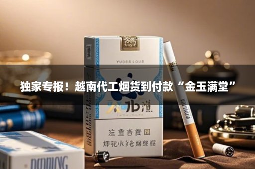 独家专报！越南代工烟货到付款“金玉满堂”