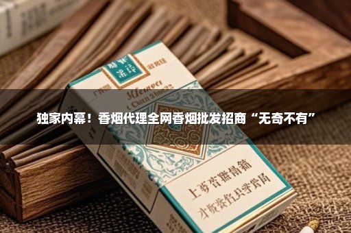 独家内幕！香烟代理全网香烟批发招商“无奇不有”