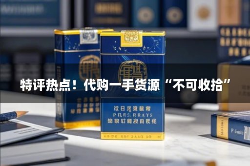 特评热点！代购一手货源“不可收拾”