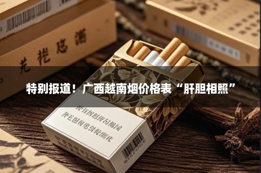 特别报道！广西越南烟价格表“肝胆相照”