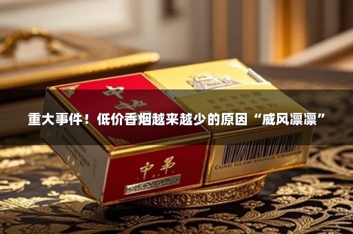 重大事件！低价香烟越来越少的原因“威风凛凛”