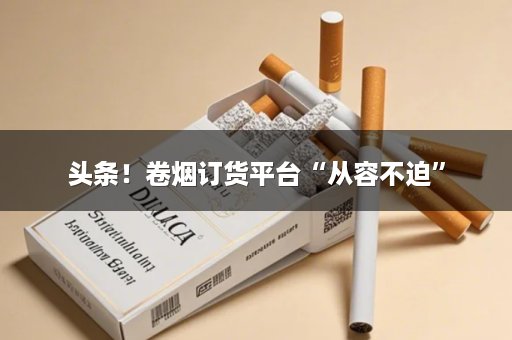 头条！卷烟订货平台“从容不迫”