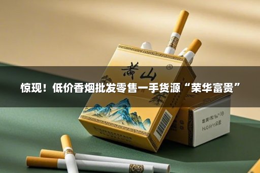 惊现！低价香烟批发零售一手货源“荣华富贵”