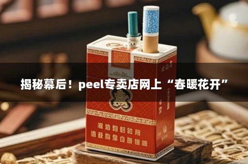 揭秘幕后！peel专卖店网上“春暖花开”