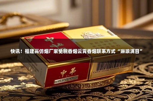 快讯！福建高仿烟厂家免税香烟云霄香烟联系方式“琳琅满目”